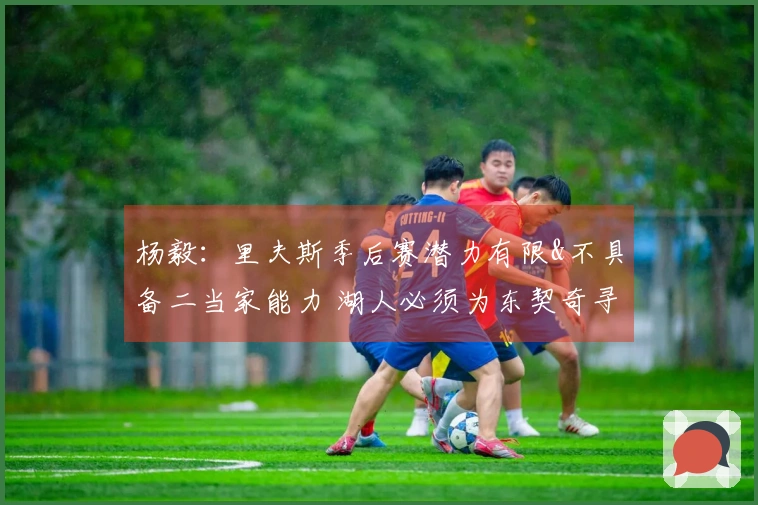 杨毅：里夫斯季后赛潜力有限&不具备二当家能力 湖人必须为东契奇寻找强力搭档