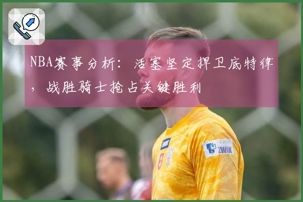 NBA赛事分析：活塞坚定捍卫底特律，战胜骑士抢占关键胜利
