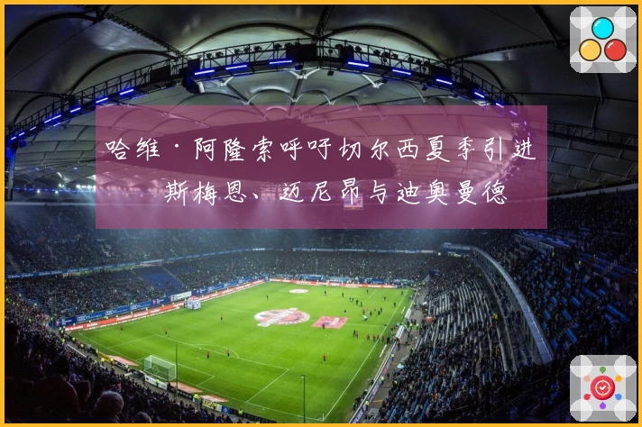 哈维·阿隆索呼吁切尔西夏季引进奥斯梅恩、迈尼昂与迪奥曼德